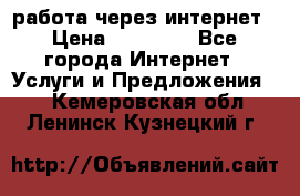 работа через интернет › Цена ­ 30 000 - Все города Интернет » Услуги и Предложения   . Кемеровская обл.,Ленинск-Кузнецкий г.